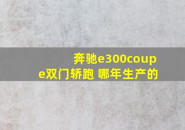 奔驰e300coupe双门轿跑 哪年生产的